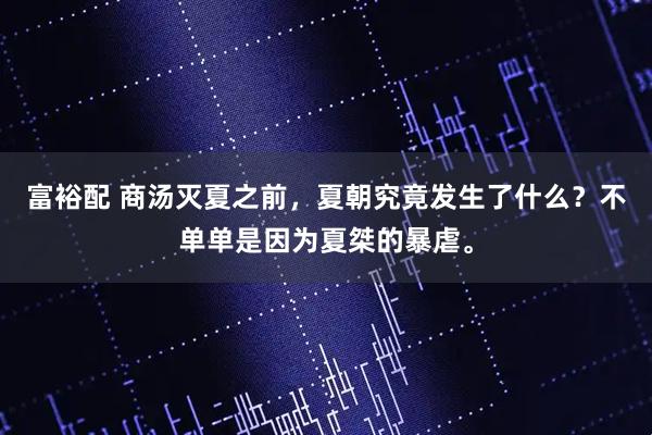 富裕配 商汤灭夏之前，夏朝究竟发生了什么？不单单是因为夏桀的暴虐。