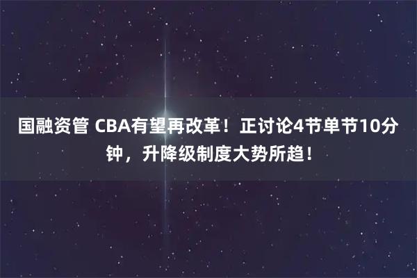国融资管 CBA有望再改革！正讨论4节单节10分钟，升降级制度大势所趋！