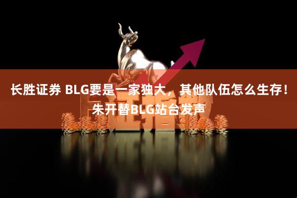 长胜证券 BLG要是一家独大，其他队伍怎么生存！朱开替BLG站台发声
