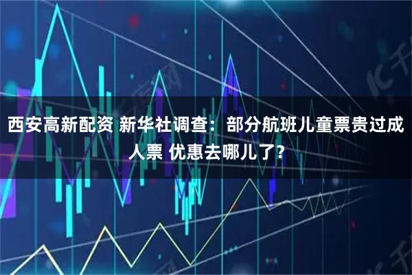 西安高新配资 新华社调查：部分航班儿童票贵过成人票 优惠去哪儿了？