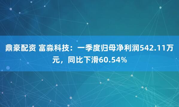 鼎豪配资 富淼科技：一季度归母净利润542.11万元，同比下滑60.54%