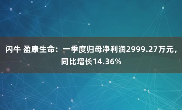 闪牛 盈康生命：一季度归母净利润2999.27万元，同比增长14.36%