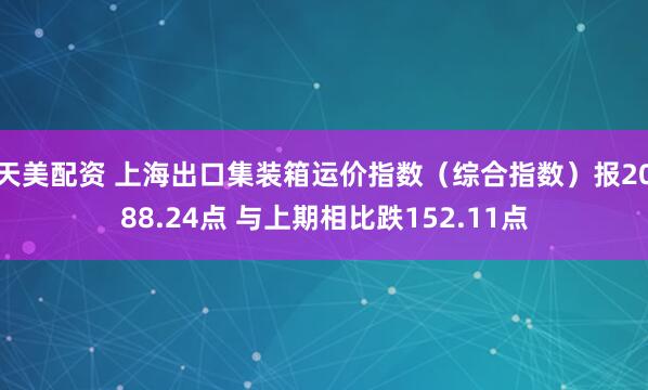 天美配资 上海出口集装箱运价指数（综合指数）报2088.24点 与上期相比跌152.11点