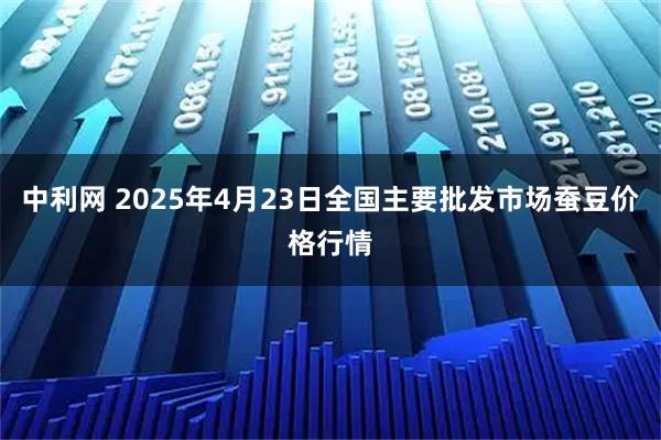 中利网 2025年4月23日全国主要批发市场蚕豆价格行情