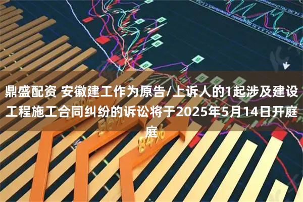 鼎盛配资 安徽建工作为原告/上诉人的1起涉及建设工程施工合同纠纷的诉讼将于2025年5月14日开庭