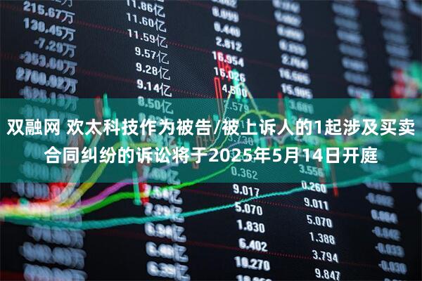 双融网 欢太科技作为被告/被上诉人的1起涉及买卖合同纠纷的诉讼将于2025年5月14日开庭