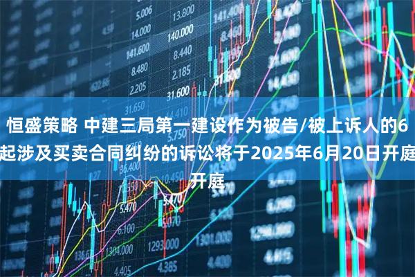 恒盛策略 中建三局第一建设作为被告/被上诉人的6起涉及买卖合同纠纷的诉讼将于2025年6月20日开庭