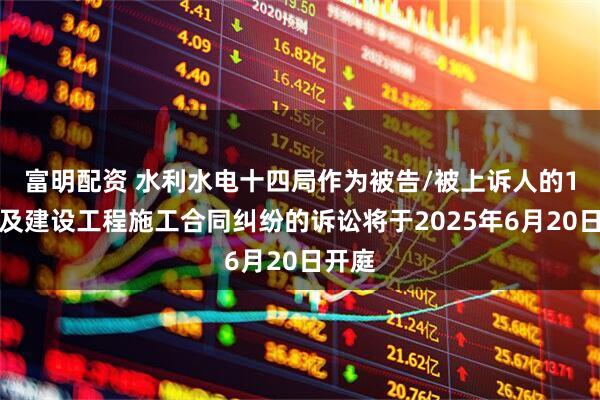 富明配资 水利水电十四局作为被告/被上诉人的1起涉及建设工程施工合同纠纷的诉讼将于2025年6月20日开庭