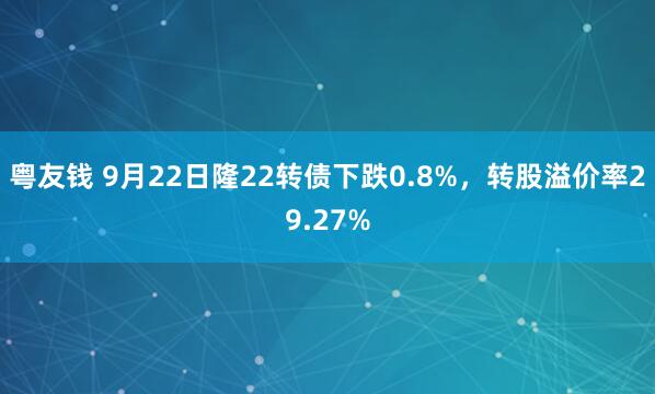 粤友钱 9月22日隆22转债下跌0.8%，转股溢价率29.27%