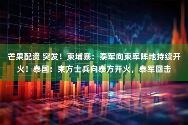 芒果配资 突发！柬埔寨：泰军向柬军阵地持续开火！泰国：柬方士兵向泰方开火，泰军回击