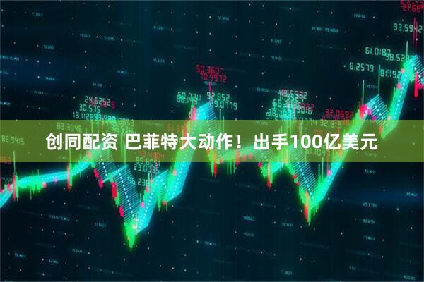 创同配资 巴菲特大动作！出手100亿美元