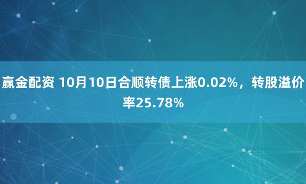 赢金配资 10月10日合顺转债上涨0.02%，转股溢价率25.78%
