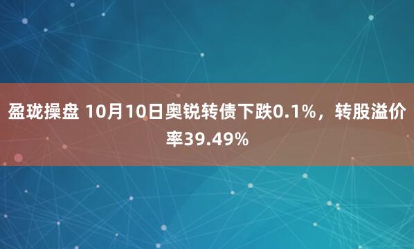 盈珑操盘 10月10日奥锐转债下跌0.1%，转股溢价率39.49%