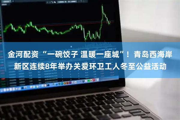 金河配资 “一碗饺子 温暖一座城”！青岛西海岸新区连续8年举办关爱环卫工人冬至公益活动