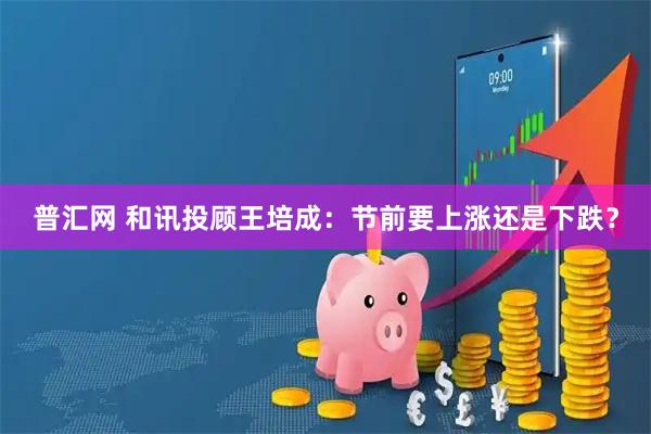 普汇网 和讯投顾王培成：节前要上涨还是下跌？