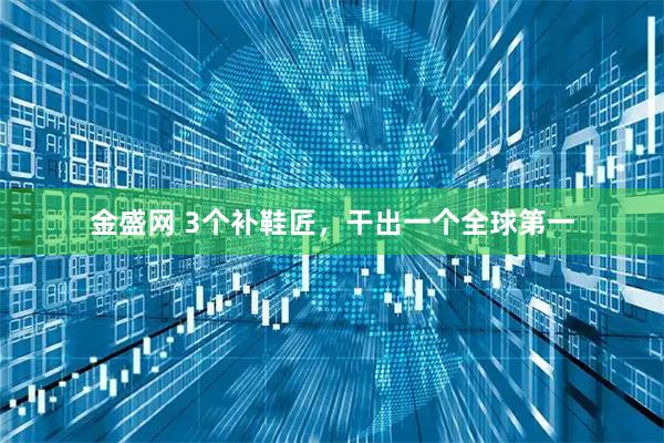 金盛网 3个补鞋匠，干出一个全球第一