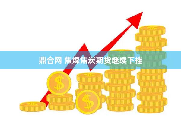 鼎合网 焦煤焦炭期货继续下挫