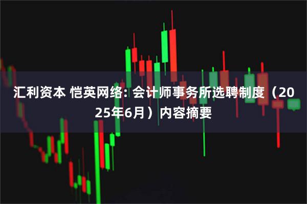 汇利资本 恺英网络: 会计师事务所选聘制度（2025年6月）内容摘要