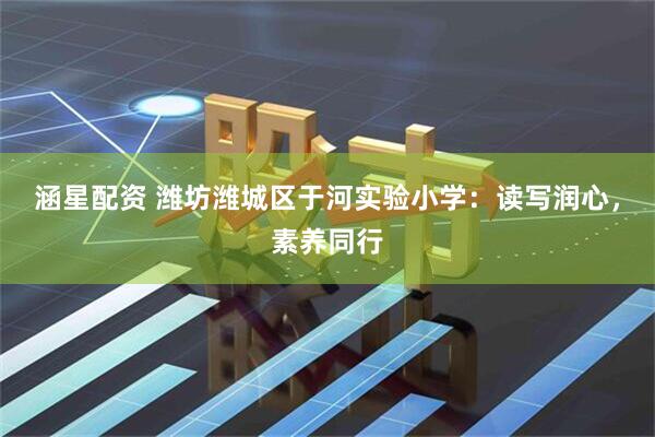 涵星配资 潍坊潍城区于河实验小学：读写润心，素养同行