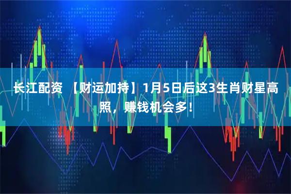 长江配资 【财运加持】1月5日后这3生肖财星高照，赚钱机会多！