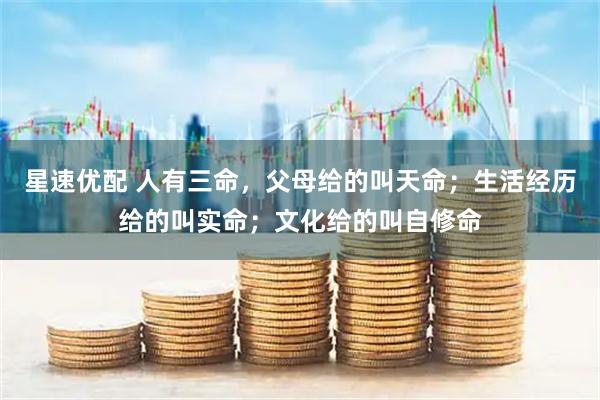 星速优配 人有三命，父母给的叫天命；生活经历给的叫实命；文化给的叫自修命