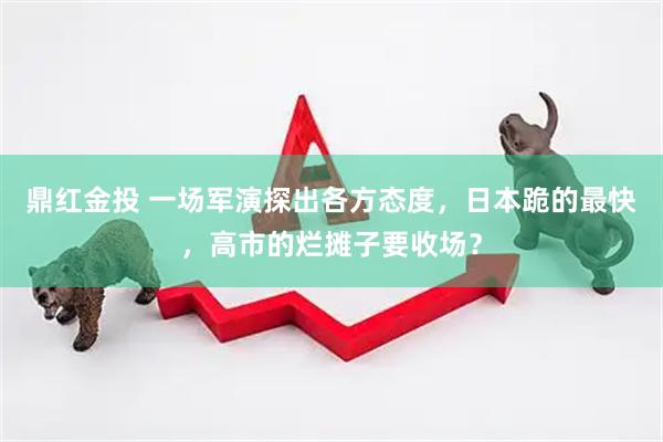 鼎红金投 一场军演探出各方态度，日本跪的最快，高市的烂摊子要收场？