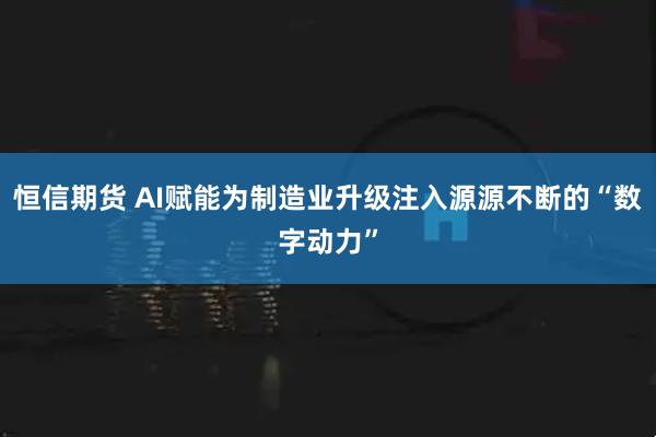 恒信期货 AI赋能为制造业升级注入源源不断的“数字动力”