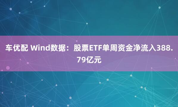 车优配 Wind数据：股票ETF单周资金净流入388.79亿元