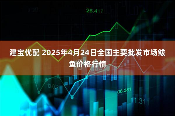 建宝优配 2025年4月24日全国主要批发市场鲅鱼价格行情