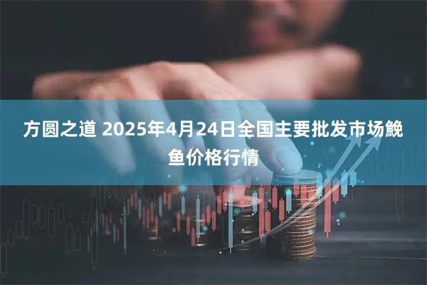 方圆之道 2025年4月24日全国主要批发市场鮸鱼价格行情