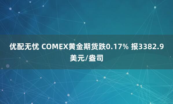 优配无忧 COMEX黄金期货跌0.17% 报3382.9美元/盎司