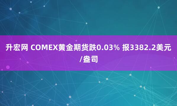 升宏网 COMEX黄金期货跌0.03% 报3382.2美元/盎司