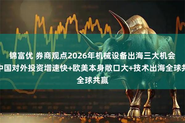 锦富优 券商观点2026年机械设备出海三大机会：中国对外投资增速快+欧美本身敞口大+技术出海全球共赢