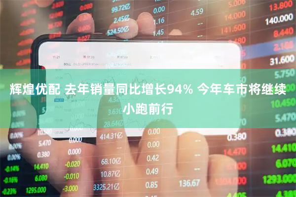 辉煌优配 去年销量同比增长94% 今年车市将继续小跑前行