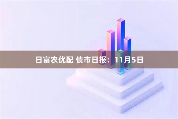 日富农优配 债市日报：11月5日