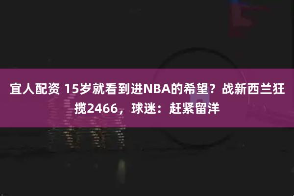 宜人配资 15岁就看到进NBA的希望？战新西兰狂揽2466，球迷：赶紧留洋