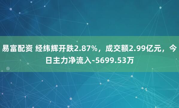 易富配资 经纬辉开跌2.87%，成交额2.99亿元，今日主力净流入-5699.53万